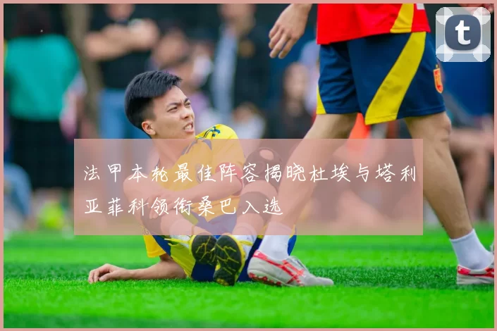 法甲本轮最佳阵容揭晓杜埃与塔利亚菲科领衔桑巴入选