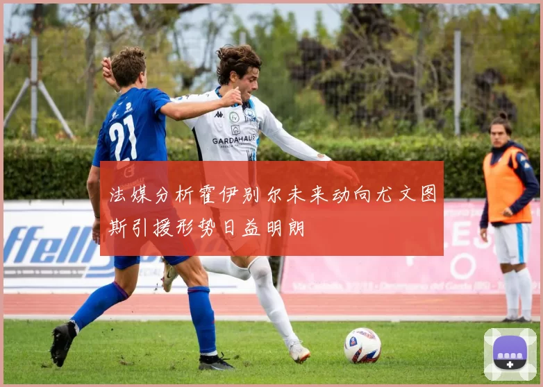 法媒分析霍伊别尔未来动向尤文图斯引援形势日益明朗