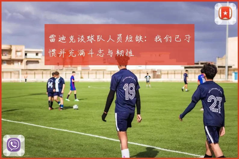 雷迪克谈球队人员短缺：我们已习惯并充满斗志与韧性