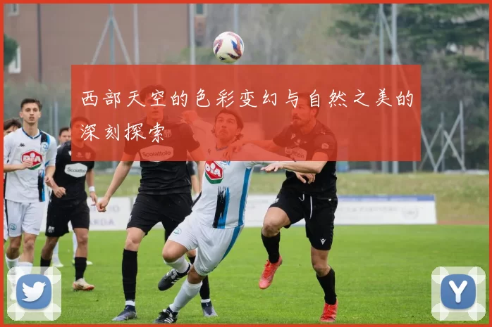 西部天空的色彩变幻与自然之美的深刻探索