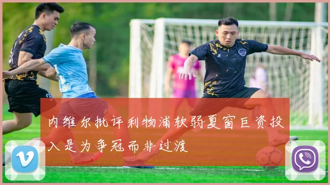 内维尔批评利物浦软弱夏窗巨资投入是为争冠而非过渡