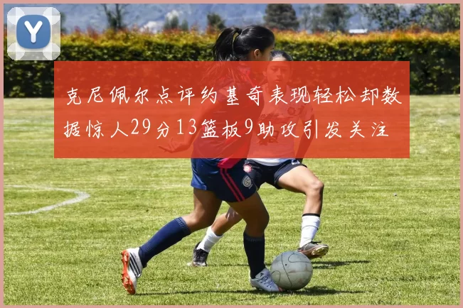 克尼佩尔点评约基奇表现轻松却数据惊人29分13篮板9助攻引发关注