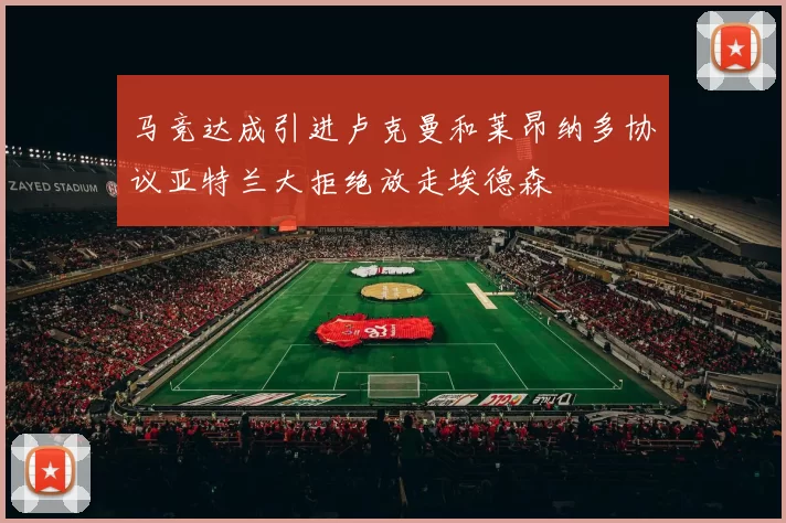 马竞达成引进卢克曼和莱昂纳多协议亚特兰大拒绝放走埃德森