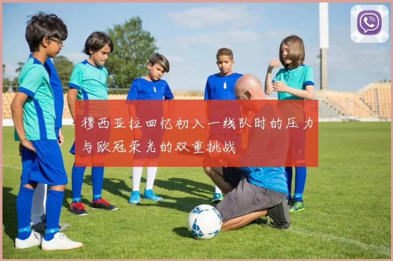 穆西亚拉回忆初入一线队时的压力与欧冠荣光的双重挑战