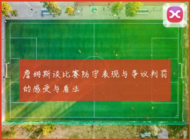 詹姆斯谈比赛防守表现与争议判罚的感受与看法