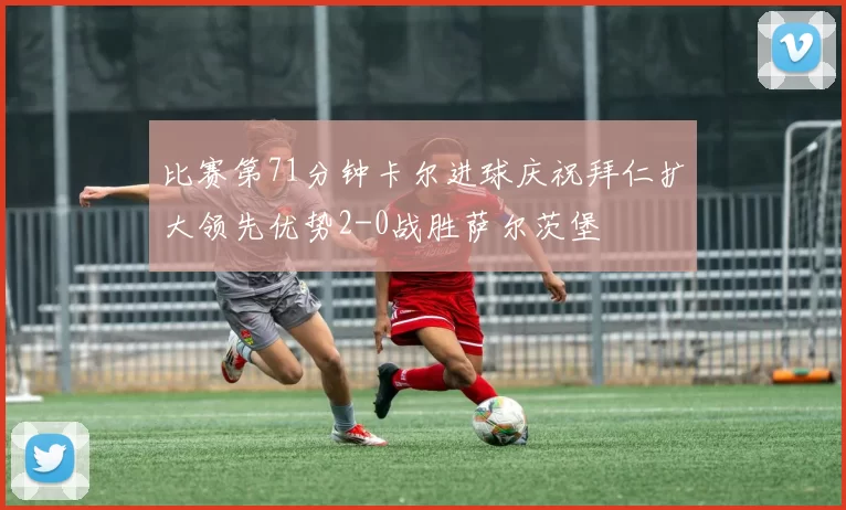 比赛第71分钟卡尔进球庆祝拜仁扩大领先优势2-0战胜萨尔茨堡
