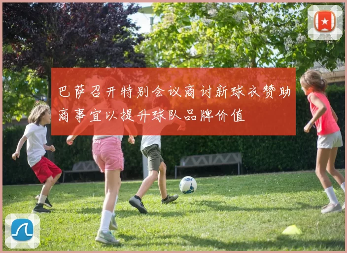 巴萨召开特别会议商讨新球衣赞助商事宜以提升球队品牌价值