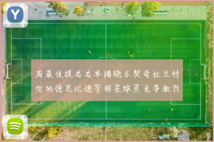 周最佳提名名单揭晓东契奇杜兰特伦纳德恩比德等明星球员竞争激烈